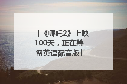 《哪吒2》上映100天，正在筹备英语配音版