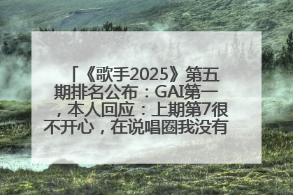 《歌手2025》第五期排名公布：GAI第一，本人回应：上期第7很不开心，在说唱圈我没有输过！卫兰淘汰