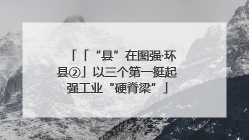 「“县”在图强·环县②」以三个第一挺起强工业“硬脊梁”