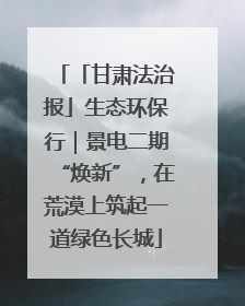 「甘肃法治报」生态环保行｜景电二期“焕新”，在荒漠上筑起一道绿色长城