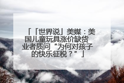 「世界说」美媒：美国儿童玩具涨价缺货 业者质问“为何对孩子的快乐征税？”
