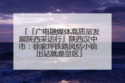 「广电融媒体高质量发展陕西采访行」陕西汉中市：徐家坪铁路风情小镇 出站就是景区