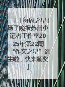 「每周之星」扬子晚报苏州小记者工作室2025年第22周“作文之星”诞生啦，快来领奖
