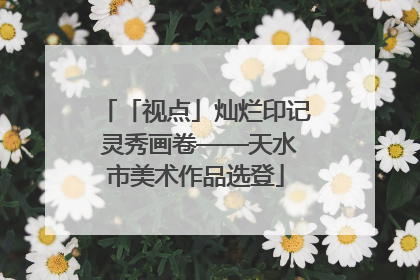 「视点」灿烂印记 灵秀画卷——天水市美术作品选登