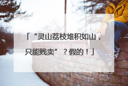 “灵山荔枝堆积如山，只能贱卖”？假的！