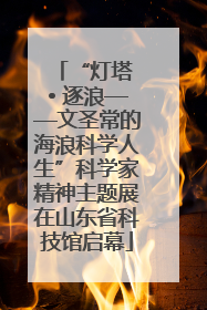 “灯塔 • 逐浪——文圣常的海浪科学人生”科学家精神主题展在山东省科技馆启幕