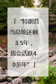 “特朗普当总统还剩3.5年，我会活跃40多年”
