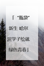 “瓶袋”新生 哈尔滨学子绘就绿色青春