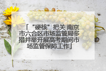 “硬核”把关 南京市六合区市场监管局多措并举开展高考期间市场监管保障工作