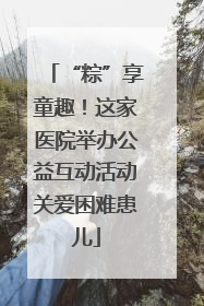 “粽”享童趣！这家医院举办公益互动活动关爱困难患儿