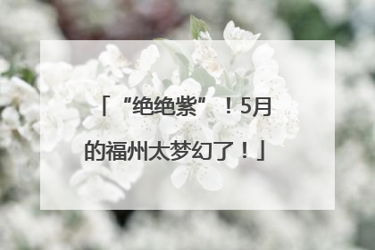 “绝绝紫”！5月的福州太梦幻了！