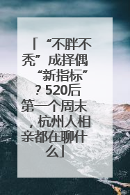 “不胖不秃”成择偶“新指标”？520后第一个周末，杭州人相亲都在聊什么