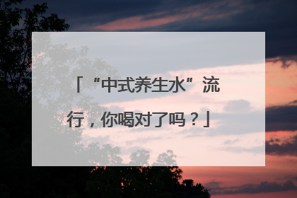 “中式养生水”流行，你喝对了吗？