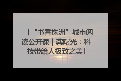 “书香株洲”城市阅读公开课｜龚曙光：科技带给人极致之美