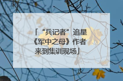 “兵记者”追星《军中之母》作者来到集训现场