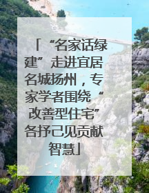 “名家话绿建”走进宜居名城扬州，专家学者围绕“改善型住宅”各抒己见贡献智慧