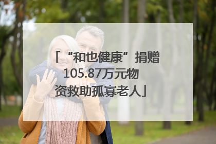 “和也健康”捐赠105.87万元物资救助孤寡老人