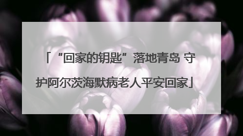 “回家的钥匙”落地青岛 守护阿尔茨海默病老人平安回家