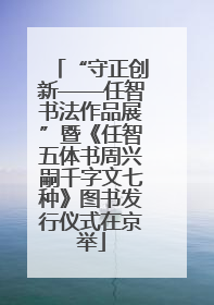 “守正创新——任智书法作品展”暨《任智五体书周兴嗣千字文七种》图书发行仪式在京举