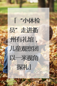 “小体检员”走进衢州有礼馆，儿童观察团以一米视角探礼