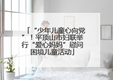 “少年儿童心向党”！平顶山市妇联举行“爱心妈妈”慰问困境儿童活动