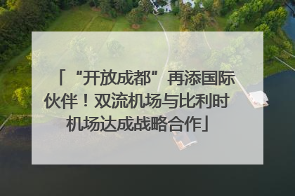 “开放成都”再添国际伙伴！双流机场与比利时机场达成战略合作