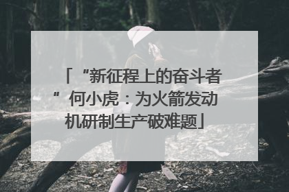 “新征程上的奋斗者”何小虎：为火箭发动机研制生产破难题