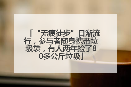 “无痕徒步”日渐流行，参与者随身携带垃圾袋，有人两年捡了80多公斤垃圾