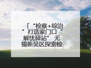 “检察+综治”打造家门口“解忧驿站” 无锡新吴区探索检察服务新路径