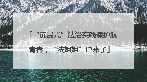 “沉浸式”法治实践课护航青春，“法姐姐”也来了