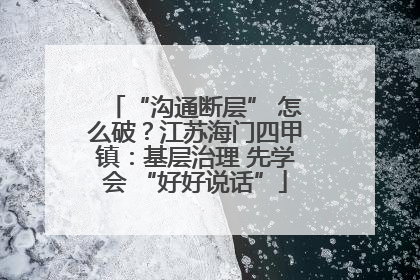 “沟通断层” 怎么破？江苏海门四甲镇：基层治理 先学会 “好好说话”