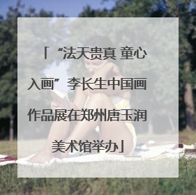 “法天贵真 童心入画”李长生中国画作品展在郑州唐玉润美术馆举办