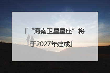 “海南卫星星座”将于2027年建成