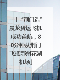 “荆门造”晨龙货运飞机成功首航，80分钟从荆门飞抵鄂州花湖机场