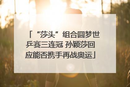 “莎头”组合圆梦世乒赛三连冠 孙颖莎回应能否携手再战奥运