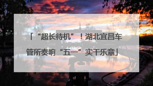 “超长待机”！湖北宜昌车管所奏响“五一”实干乐章
