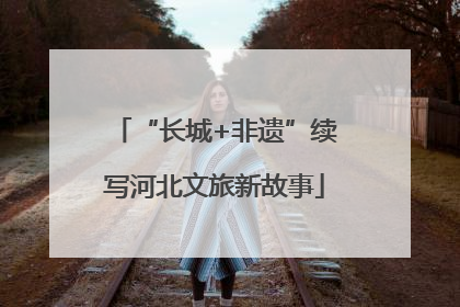 “长城+非遗”续写河北文旅新故事