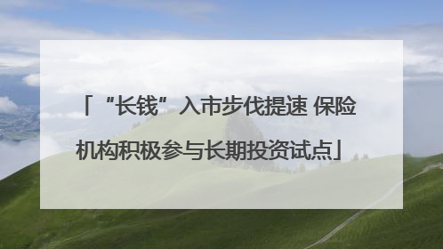 “长钱”入市步伐提速 保险机构积极参与长期投资试点