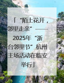 “陌上花开，邻里走亲”——2025年“浙台邻里节”杭州主场活动在临安举行