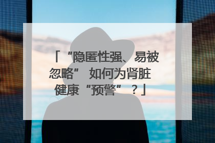 “隐匿性强、易被忽略” 如何为肾脏健康“预警”？