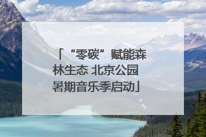 “零碳”赋能森林生态 北京公园暑期音乐季启动
