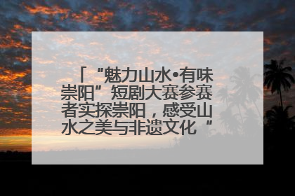 “魅力山水•有味崇阳”短剧大赛参赛者实探崇阳，感受山水之美与非遗文化“提琴戏”魅力