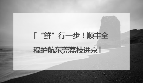 “鲜”行一步！顺丰全程护航东莞荔枝进京