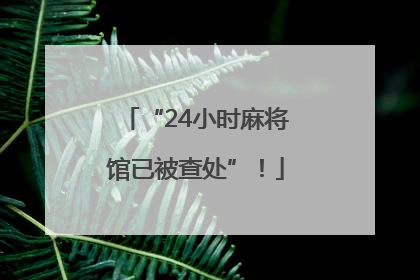 “24小时麻将馆已被查处”！