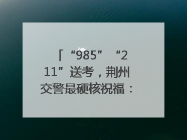 “985”“211”送考，荆州交警最硬核祝福：点燃你的小宇宙