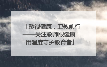 珍视健康，卫教前行——关注教师眼健康 用温度守护教育者