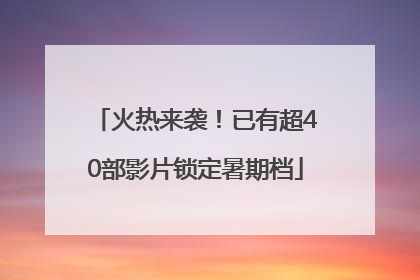火热来袭！已有超40部影片锁定暑期档