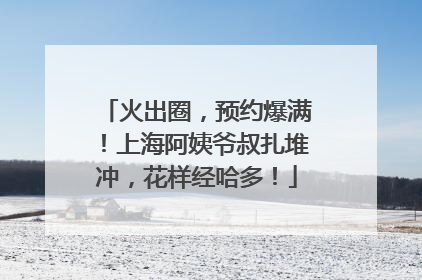 火出圈，预约爆满！上海阿姨爷叔扎堆冲，花样经哈多！