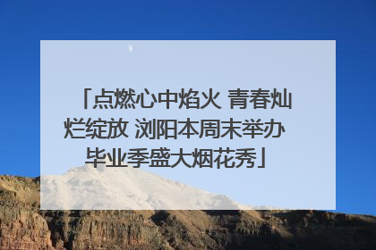 点燃心中焰火 青春灿烂绽放 浏阳本周末举办毕业季盛大烟花秀