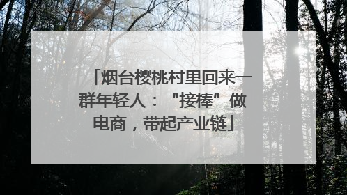 烟台樱桃村里回来一群年轻人：“接棒”做电商，带起产业链